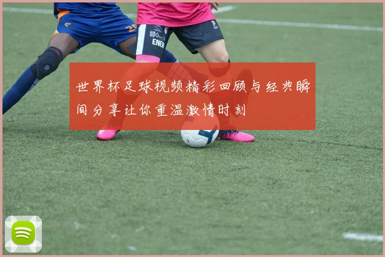 世界杯足球视频精彩回顾与经典瞬间分享让你重温激情时刻