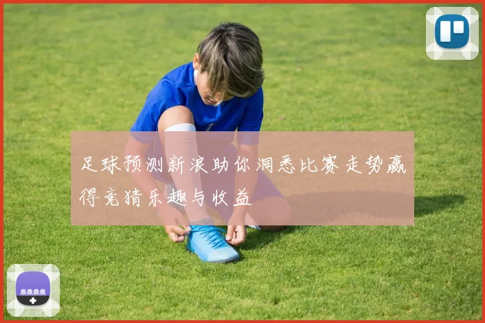 足球预测新浪助你洞悉比赛走势赢得竞猜乐趣与收益