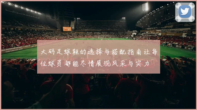 大码足球鞋的选择与搭配指南让每位球员都能尽情展现风采与实力