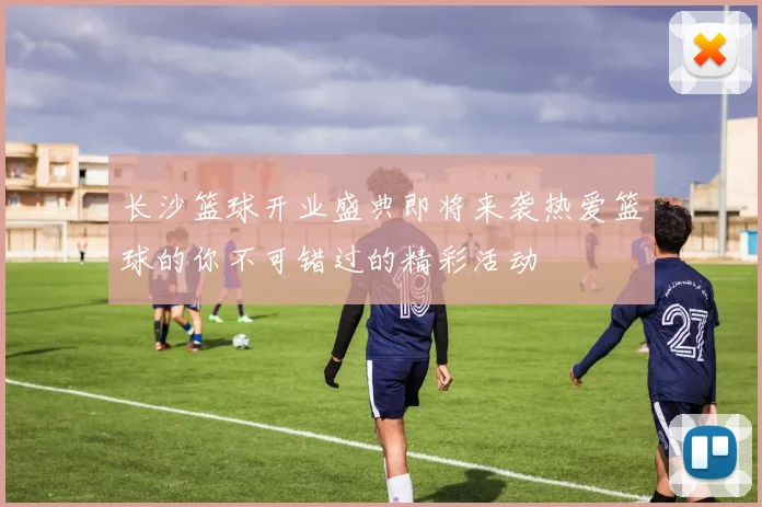 长沙篮球开业盛典即将来袭热爱篮球的你不可错过的精彩活动