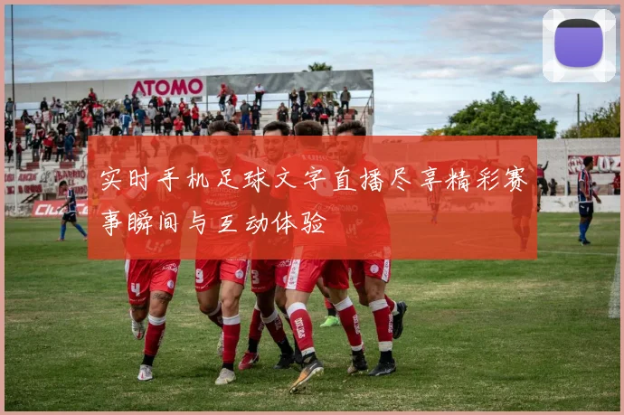实时手机足球文字直播尽享精彩赛事瞬间与互动体验