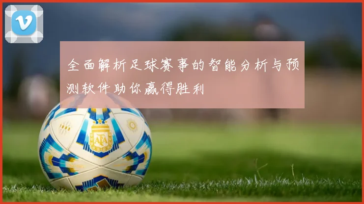 全面解析足球赛事的智能分析与预测软件助你赢得胜利