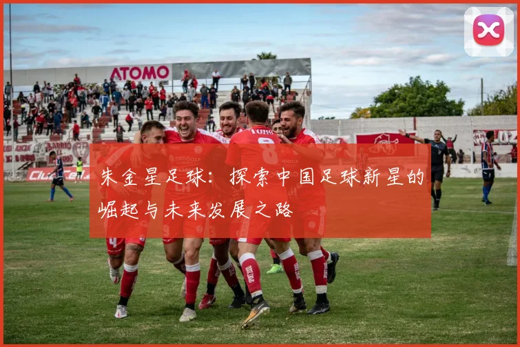 朱金星足球：探索中国足球新星的崛起与未来发展之路