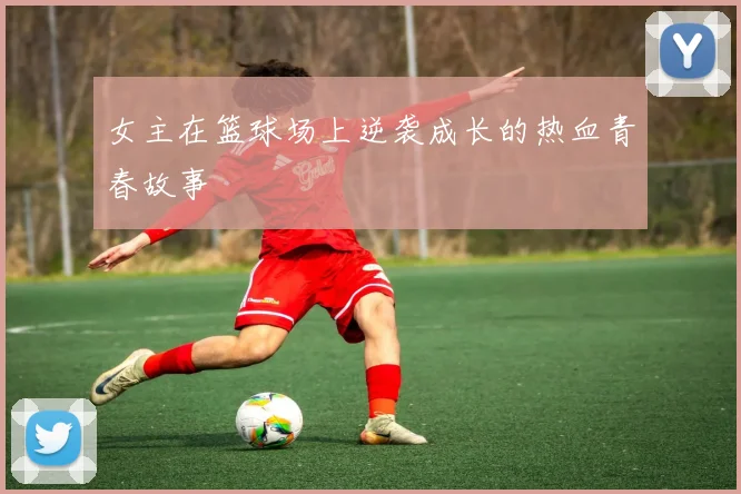 女主在篮球场上逆袭成长的热血青春故事