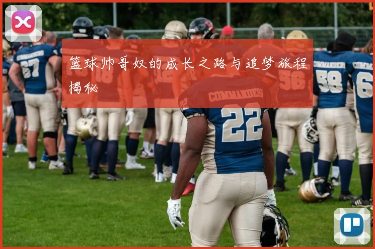 篮球帅哥奴的成长之路与追梦旅程揭秘