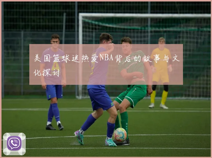 美国篮球迷热爱NBA背后的故事与文化探讨