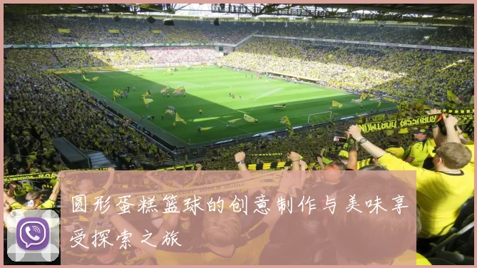 圆形蛋糕篮球的创意制作与美味享受探索之旅