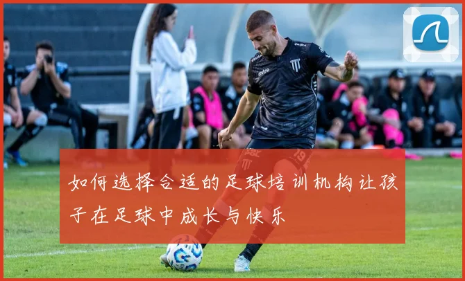 如何选择合适的足球培训机构让孩子在足球中成长与快乐