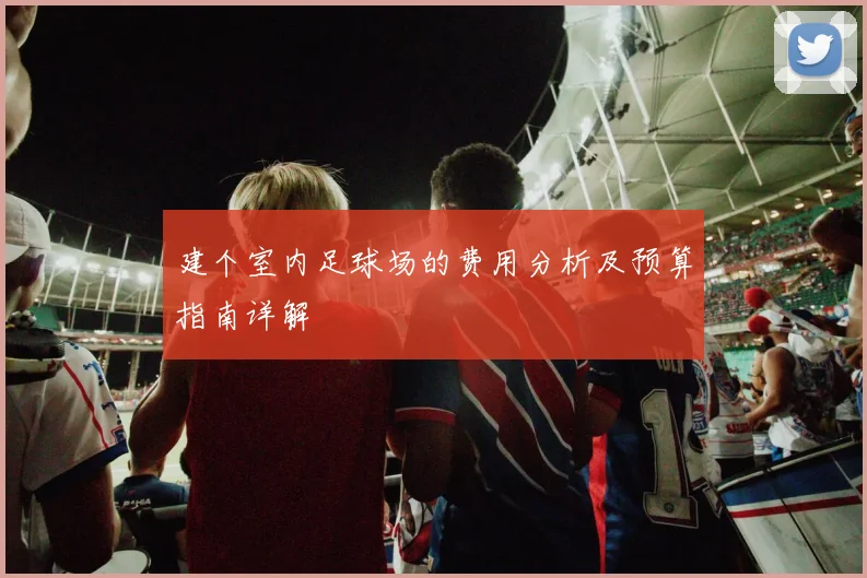 建个室内足球场的费用分析及预算指南详解