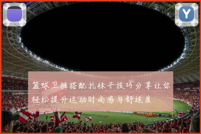 篮球卫裤搭配扎袜子技巧分享让你轻松提升运动时尚感与舒适度